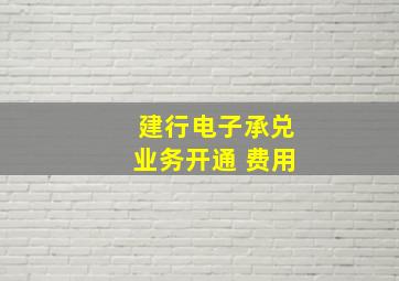 建行电子承兑业务开通 费用